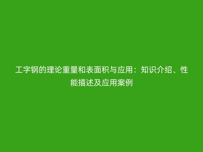 工字鋼的理論重量和表面積與應(yīng)用：知識(shí)介紹、性能描述及應(yīng)用案例