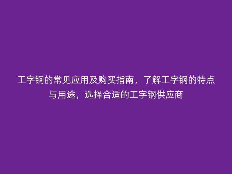 工字鋼的常見應用及購買指南，了解工字鋼的特點與用途，選擇合適的工字鋼供應商