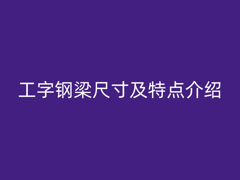 工字鋼梁尺寸及特點介紹