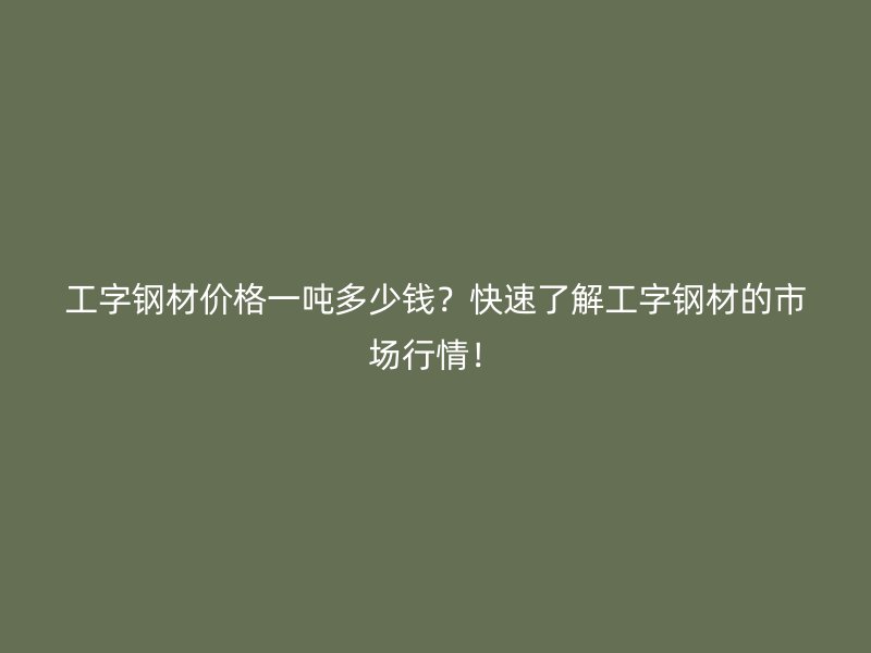 工字鋼材價(jià)格一噸多少錢？快速了解工字鋼材的市場行情！