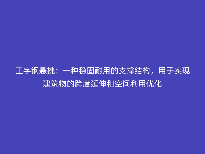 工字鋼懸挑：一種穩(wěn)固耐用的支撐結(jié)構(gòu)，用于實現(xiàn)建筑物的跨度延伸和空間利用優(yōu)化