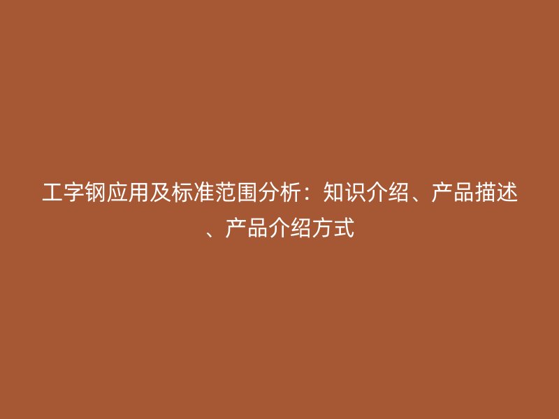 工字鋼應(yīng)用及標(biāo)準(zhǔn)范圍分析：知識介紹、產(chǎn)品描述、產(chǎn)品介紹方式