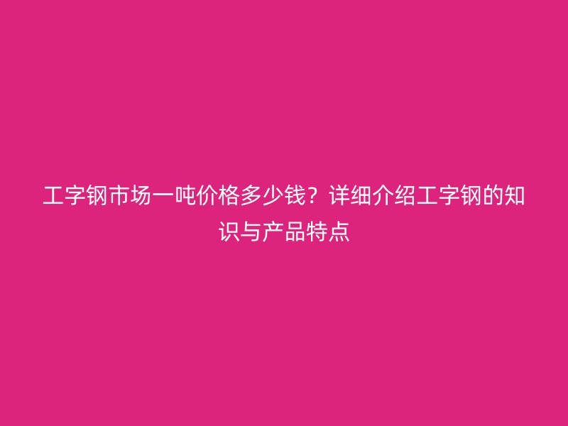工字鋼市場(chǎng)一噸價(jià)格多少錢？詳細(xì)介紹工字鋼的知識(shí)與產(chǎn)品特點(diǎn)