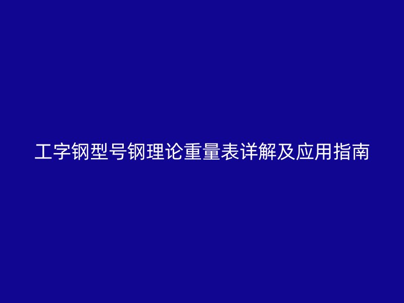 工字鋼型號鋼理論重量表詳解及應(yīng)用指南