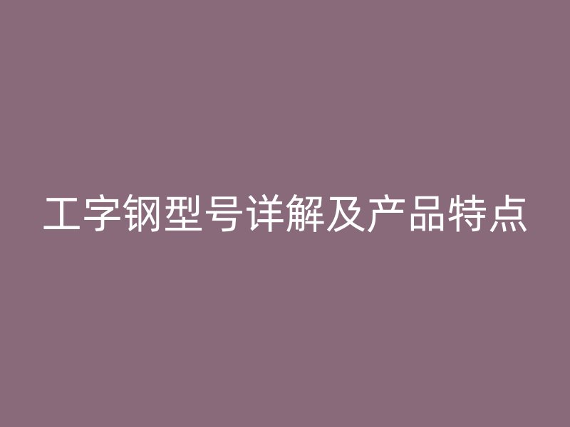 工字鋼型號詳解及產(chǎn)品特點(diǎn)