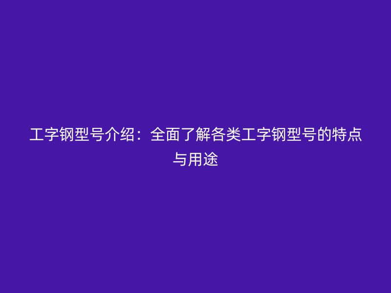 工字鋼型號(hào)介紹：全面了解各類(lèi)工字鋼型號(hào)的特點(diǎn)與用途