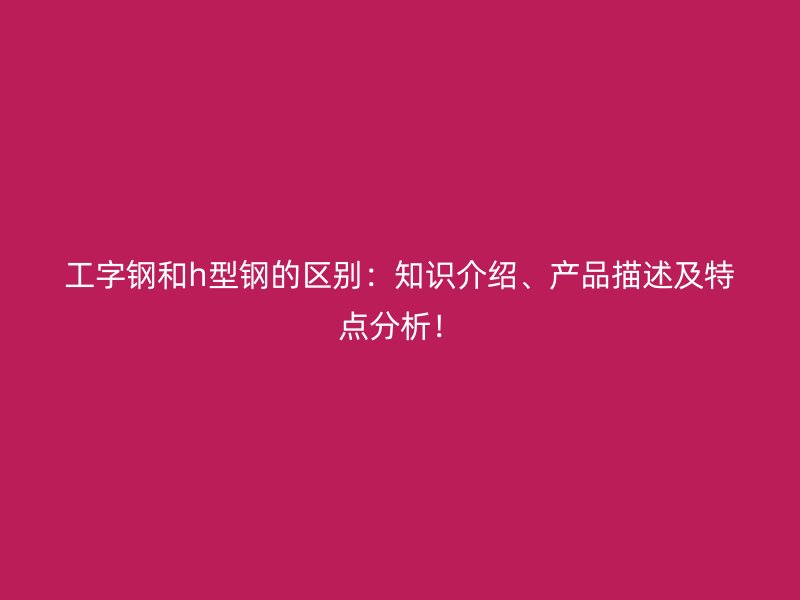 工字鋼和h型鋼的區(qū)別：知識(shí)介紹、產(chǎn)品描述及特點(diǎn)分析！