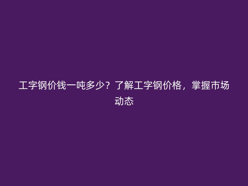 工字鋼價錢一噸多少？了解工字鋼價格，掌握市場動態(tài)
