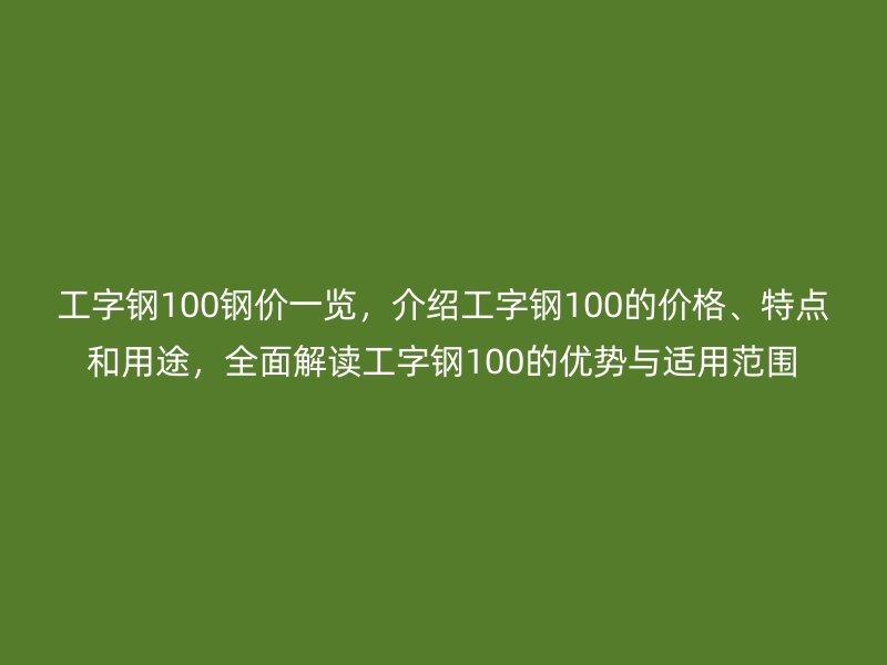 工字鋼100鋼價(jià)一覽，介紹工字鋼100的價(jià)格、特點(diǎn)和用途，全面解讀工字鋼100的優(yōu)勢與適用范圍