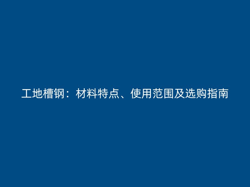 工地槽鋼：材料特點(diǎn)、使用范圍及選購指南