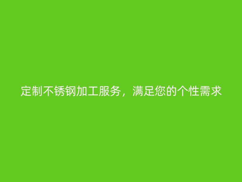 定制不銹鋼加工服務，滿足您的個性需求