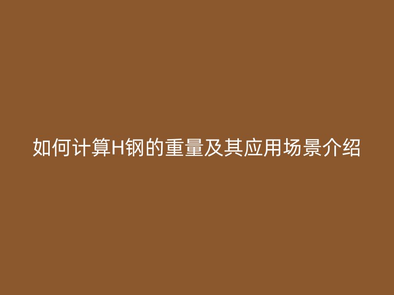 如何計(jì)算H鋼的重量及其應(yīng)用場(chǎng)景介紹