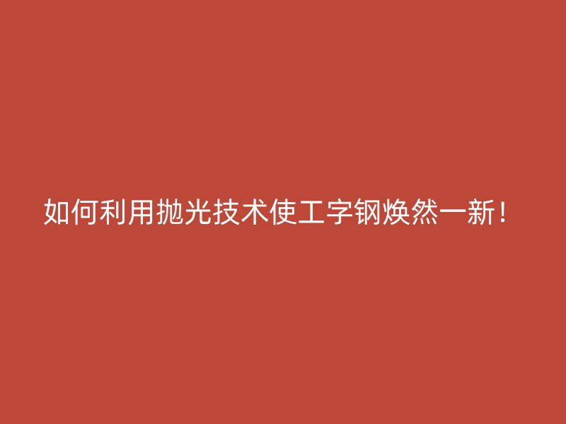 如何利用拋光技術(shù)使工字鋼煥然一新！