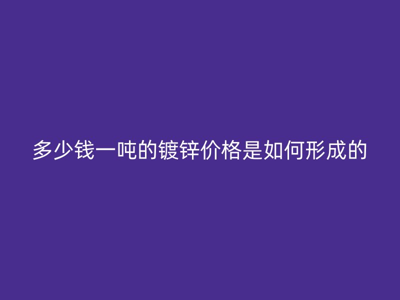 多少錢(qián)一噸的鍍鋅價(jià)格是如何形成的