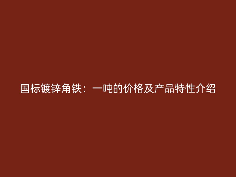國標鍍鋅角鐵：一噸的價格及產(chǎn)品特性介紹