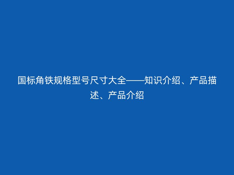 國標(biāo)角鐵規(guī)格型號尺寸大全——知識介紹、產(chǎn)品描述、產(chǎn)品介紹
