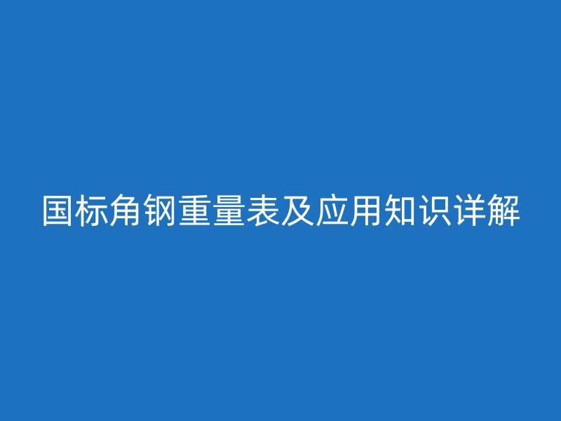 國(guó)標(biāo)角鋼重量表及應(yīng)用知識(shí)詳解