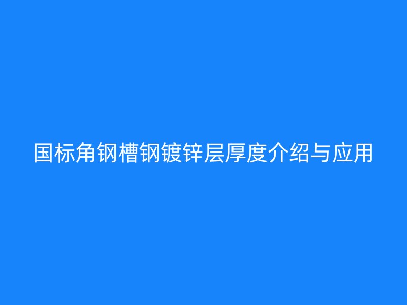 國標角鋼槽鋼鍍鋅層厚度介紹與應(yīng)用