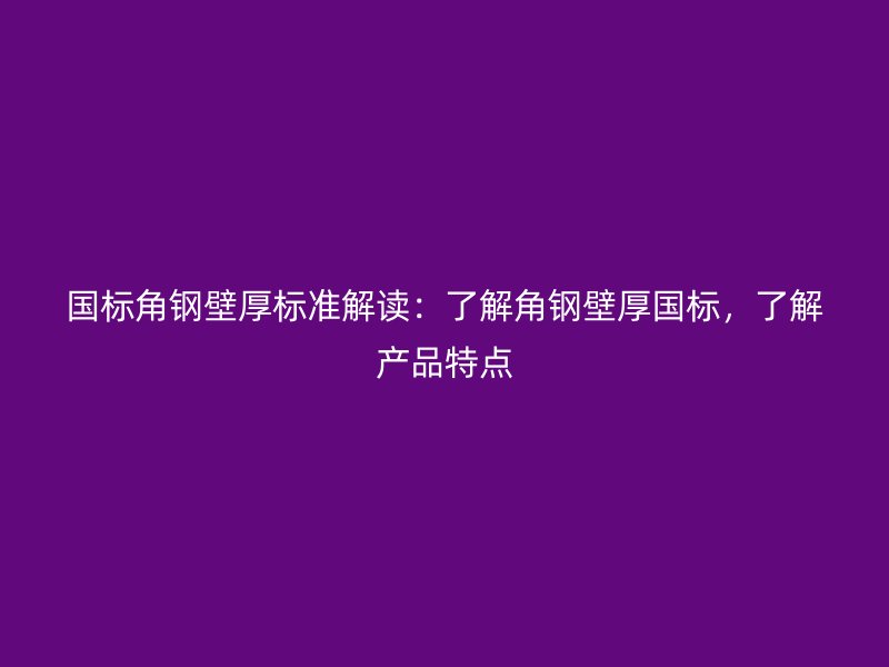 國標角鋼壁厚標準解讀：了解角鋼壁厚國標，了解產品特點