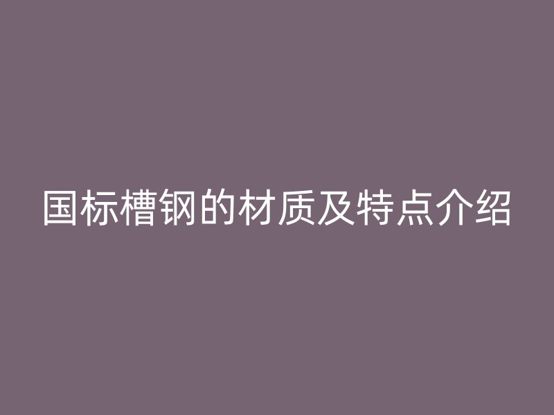 國(guó)標(biāo)槽鋼的材質(zhì)及特點(diǎn)介紹