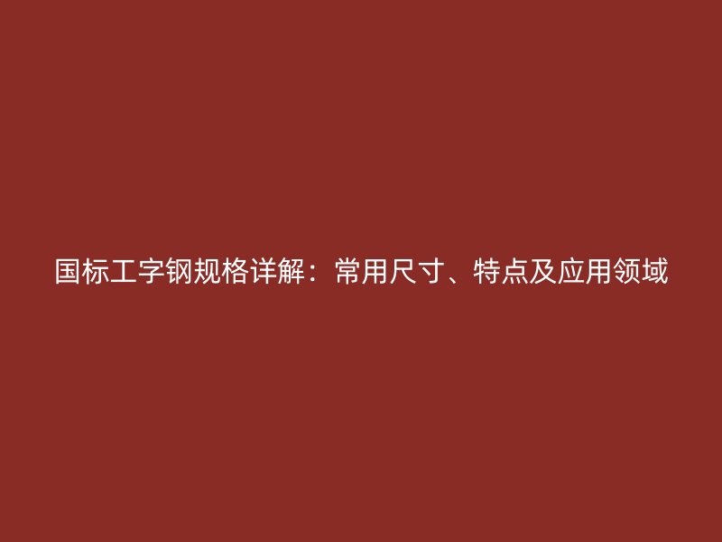 國(guó)標(biāo)工字鋼規(guī)格詳解：常用尺寸、特點(diǎn)及應(yīng)用領(lǐng)域