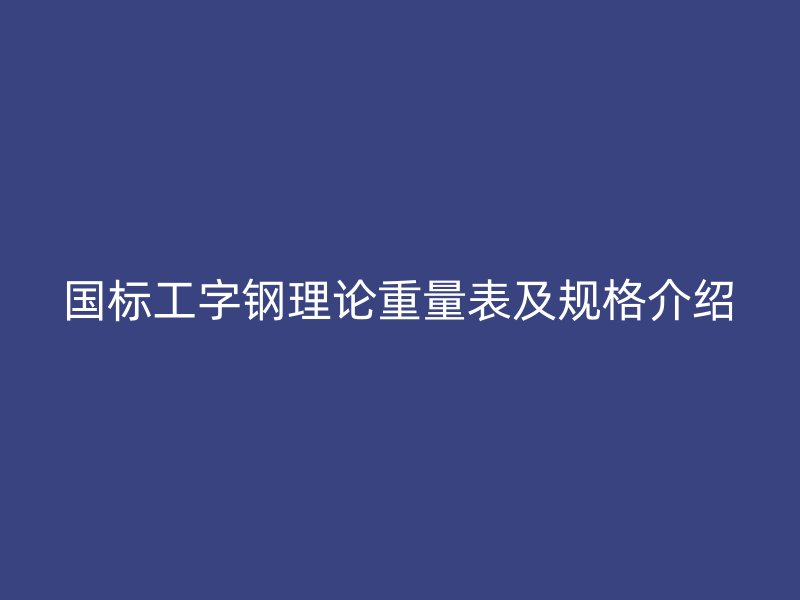 國標(biāo)工字鋼理論重量表及規(guī)格介紹