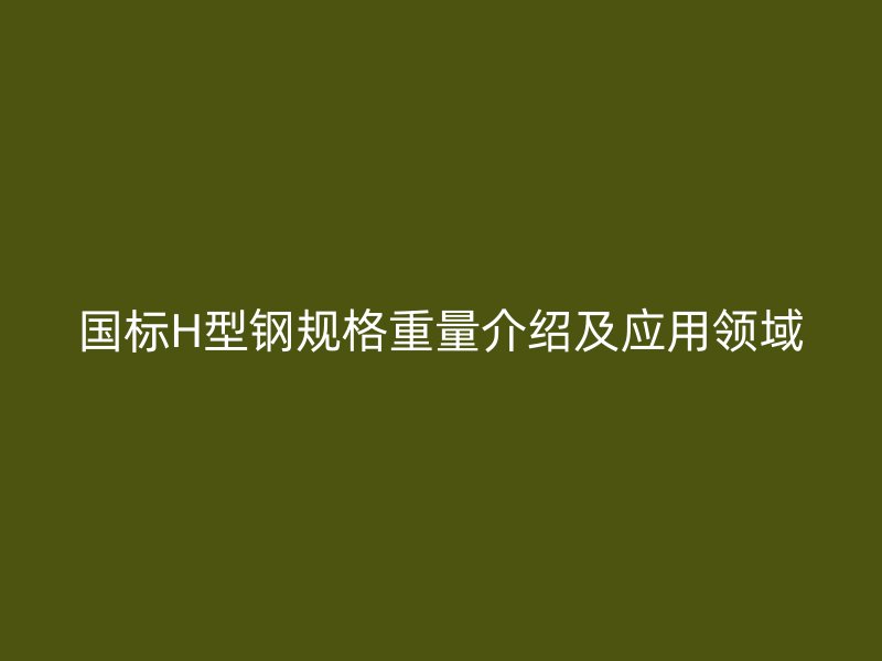 國標H型鋼規(guī)格重量介紹及應用領域