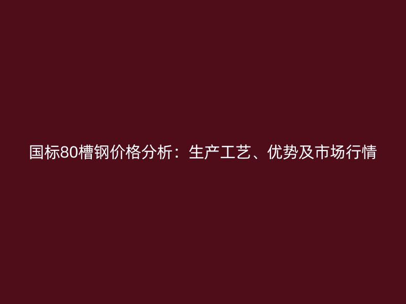 國(guó)標(biāo)80槽鋼價(jià)格分析：生產(chǎn)工藝、優(yōu)勢(shì)及市場(chǎng)行情
