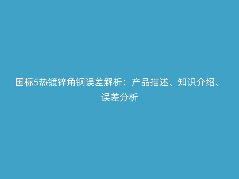 國標(biāo)5熱鍍鋅角鋼誤差解析：產(chǎn)品描述、知識介紹、誤差分析
