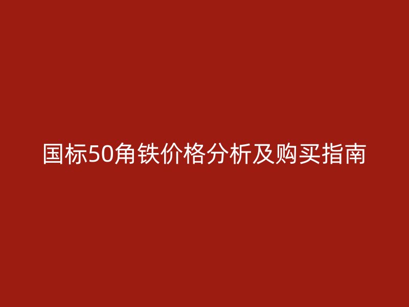 國標(biāo)50角鐵價格分析及購買指南