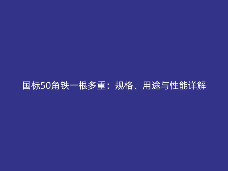 國(guó)標(biāo)50角鐵一根多重：規(guī)格、用途與性能詳解