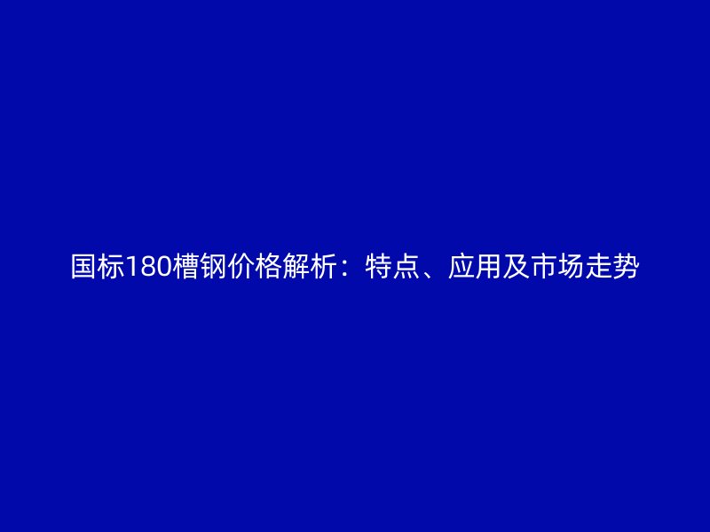 國標(biāo)180槽鋼價(jià)格解析：特點(diǎn)、應(yīng)用及市場(chǎng)走勢(shì)