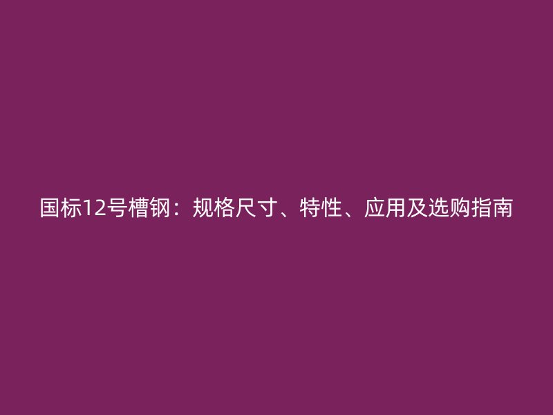 國(guó)標(biāo)12號(hào)槽鋼：規(guī)格尺寸、特性、應(yīng)用及選購(gòu)指南