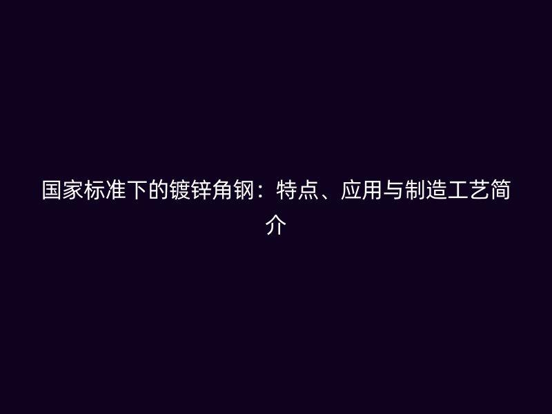 國家標(biāo)準(zhǔn)下的鍍鋅角鋼：特點(diǎn)、應(yīng)用與制造工藝簡介