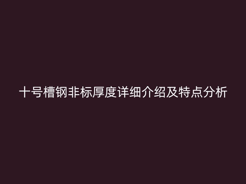 十號槽鋼非標(biāo)厚度詳細(xì)介紹及特點分析