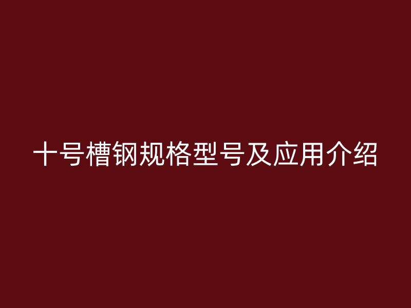 十號(hào)槽鋼規(guī)格型號(hào)及應(yīng)用介紹