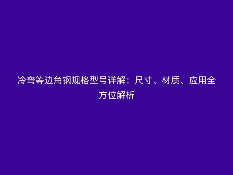 冷彎等邊角鋼規(guī)格型號(hào)詳解：尺寸、材質(zhì)、應(yīng)用全方位解析