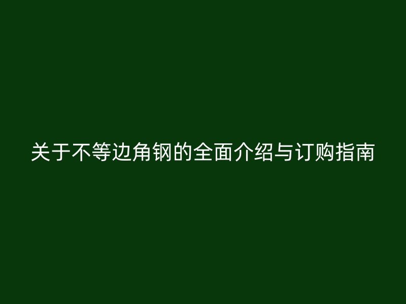 關(guān)于不等邊角鋼的全面介紹與訂購(gòu)指南