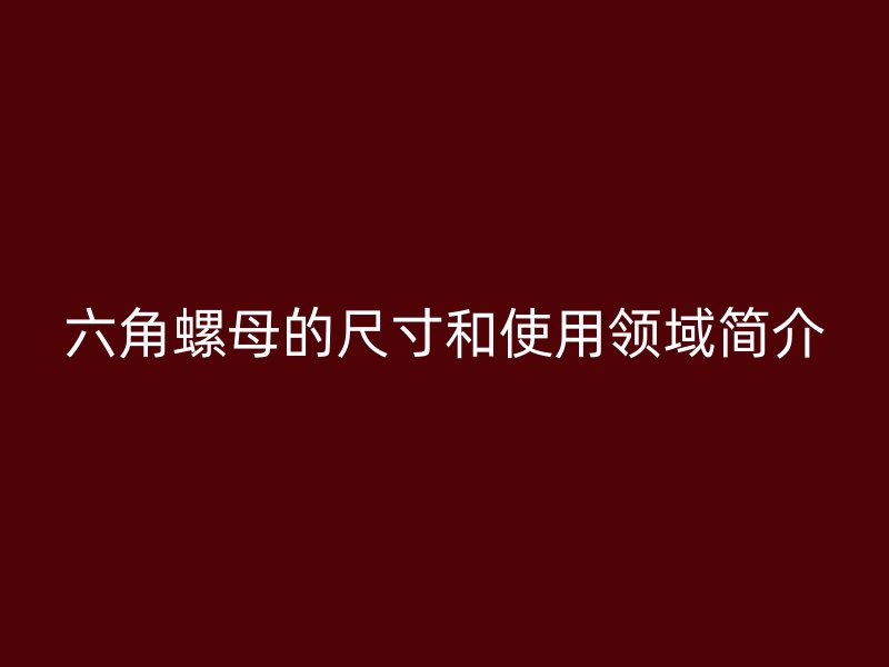 六角螺母的尺寸和使用領(lǐng)域簡介