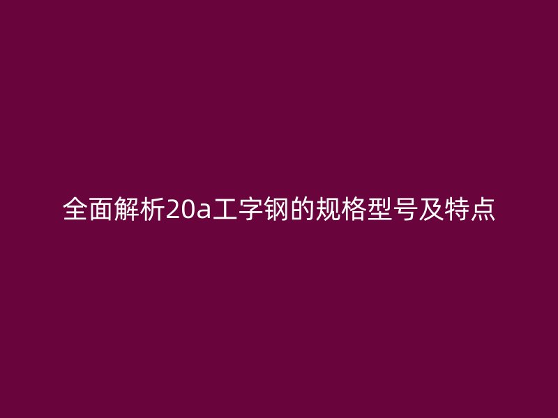 全面解析20a工字鋼的規(guī)格型號(hào)及特點(diǎn)