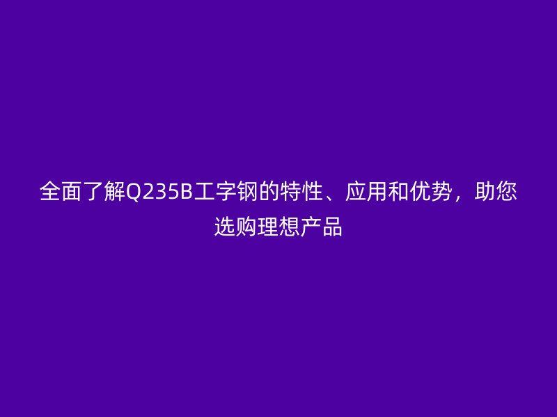 全面了解Q235B工字鋼的特性、應(yīng)用和優(yōu)勢(shì)，助您選購(gòu)理想產(chǎn)品