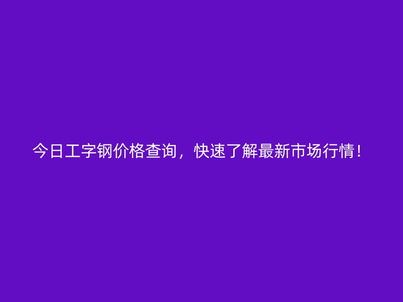 今日工字鋼價(jià)格查詢，快速了解最新市場行情！
