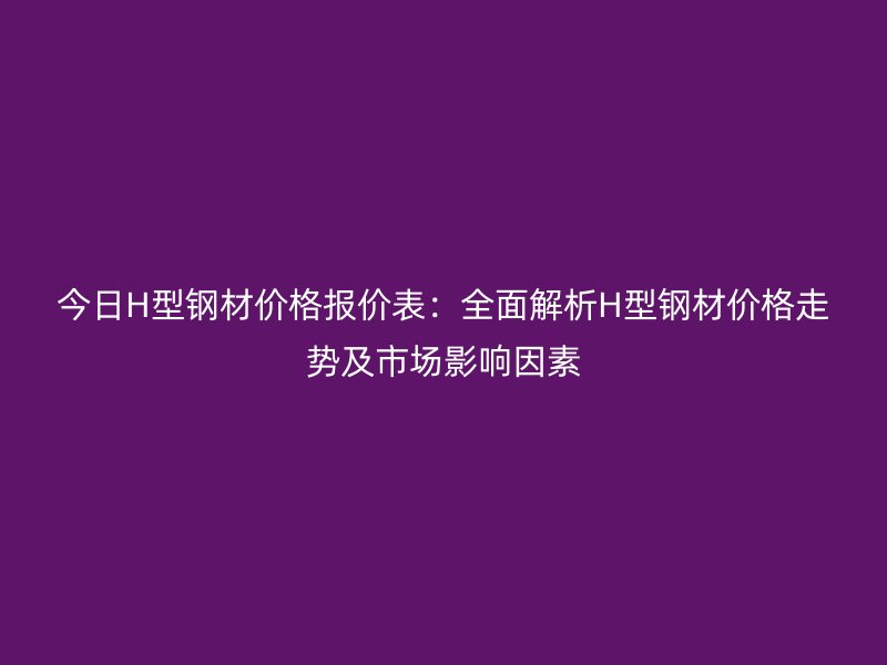 今日H型鋼材價(jià)格報(bào)價(jià)表：全面解析H型鋼材價(jià)格走勢及市場影響因素