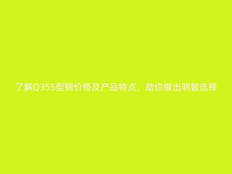 了解Q355型鋼價格及產品特點，助你做出明智選擇