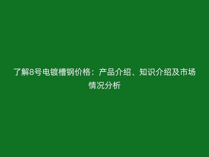 了解8號電鍍槽鋼價格：產(chǎn)品介紹、知識介紹及市場情況分析
