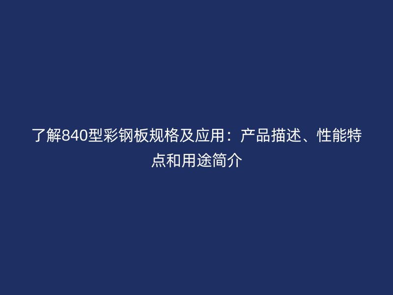了解840型彩鋼板規(guī)格及應(yīng)用：產(chǎn)品描述、性能特點和用途簡介