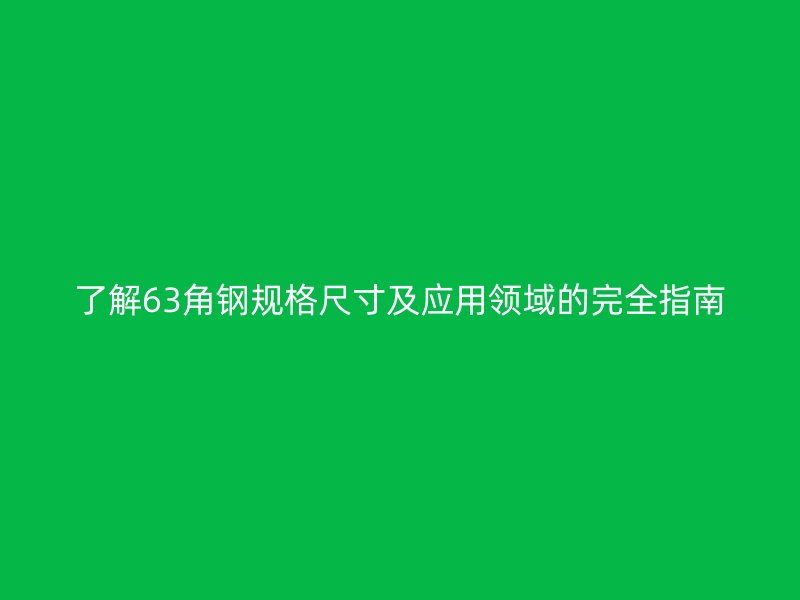 了解63角鋼規(guī)格尺寸及應(yīng)用領(lǐng)域的完全指南