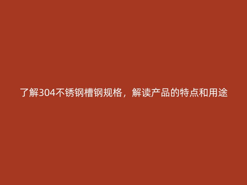 了解304不銹鋼槽鋼規(guī)格，解讀產(chǎn)品的特點和用途