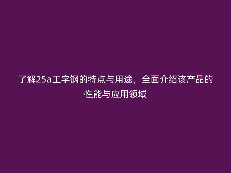 了解25a工字鋼的特點(diǎn)與用途，全面介紹該產(chǎn)品的性能與應(yīng)用領(lǐng)域