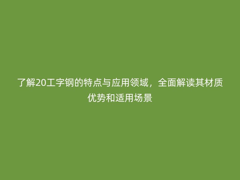 了解20工字鋼的特點(diǎn)與應(yīng)用領(lǐng)域，全面解讀其材質(zhì)優(yōu)勢(shì)和適用場(chǎng)景